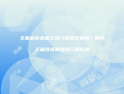 全面解析热血江湖门派委任机制:如何正确选择和委任门派成员