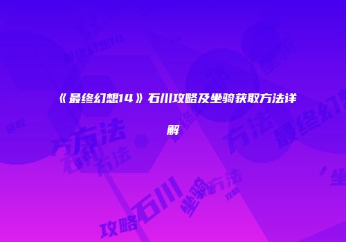 《最终幻想14》石川攻略及坐骑获取方法详解