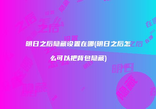 明日之后隐藏设置在哪(明日之后怎么可以把背包隐藏)