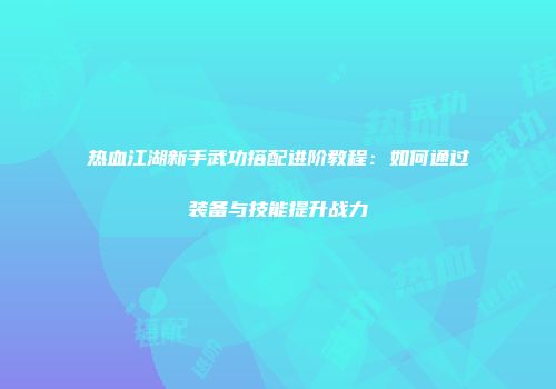 热血江湖新手武功搭配进阶教程：如何通过装备与技能提升战力