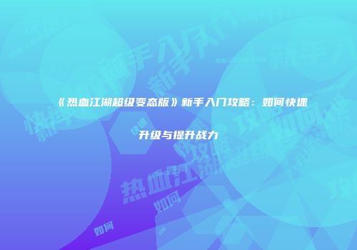 《热血江湖超级变态版》新手入门攻略：如何快速升级与提升战力