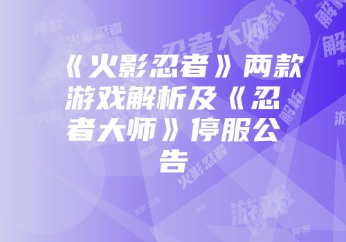《火影忍者》两款游戏解析及《忍者大师》停服公告