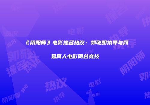 《阴阳师》电影撞名热议：郭敬明执导与网易真人电影同台竞技