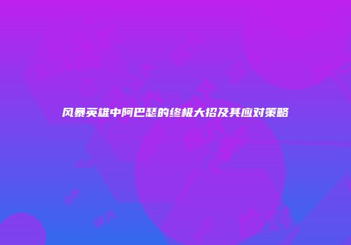风暴英雄中阿巴瑟的终极大招及其应对策略