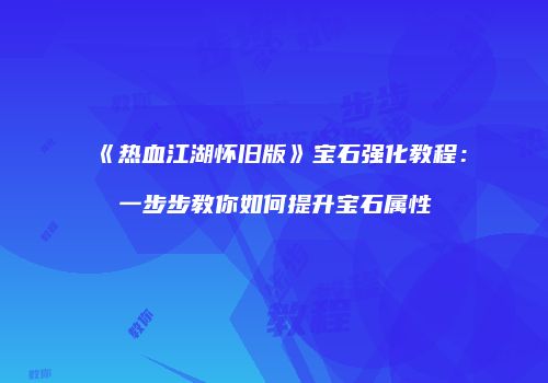 《热血江湖怀旧版》宝石强化教程：一步步教你如何提升宝石属性