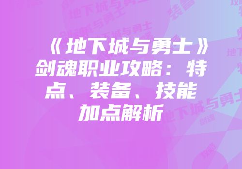 《地下城与勇士》剑魂职业攻略：特点、装备、技能加点解析