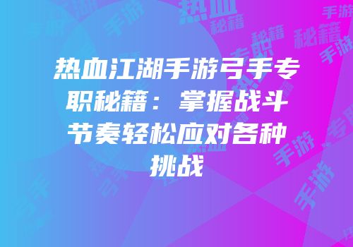 热血江湖手游弓手专职秘籍：掌握战斗节奏轻松应对各种挑战