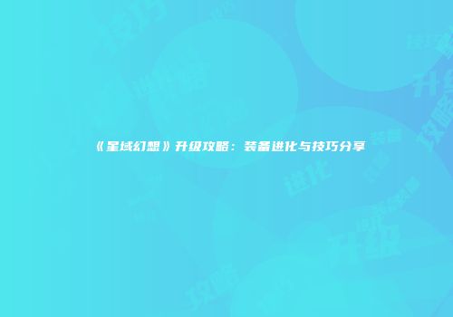 《星域幻想》升级攻略：装备进化与技巧分享