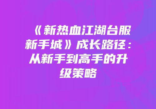 《新热血江湖台服新手城》成长路径：从新手到高手的升级策略