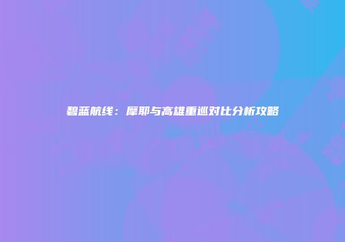 碧蓝航线：摩耶与高雄重巡对比分析攻略