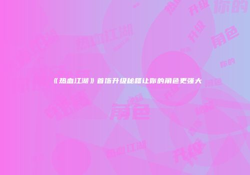 《热血江湖》首饰升级秘籍让你的角色更强大