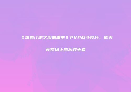 《热血江湖之浴血重生》PVP战斗技巧：成为竞技场上的不败王者