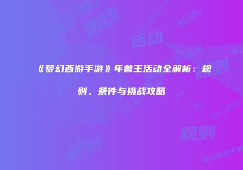 《梦幻西游手游》年兽王活动全解析：规则、条件与挑战攻略