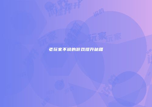 老玩家不说的游戏提升秘籍