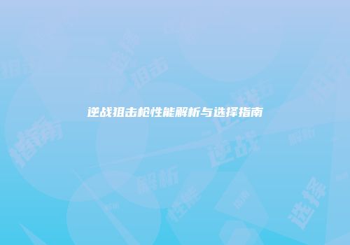 逆战狙击枪性能解析与选择指南