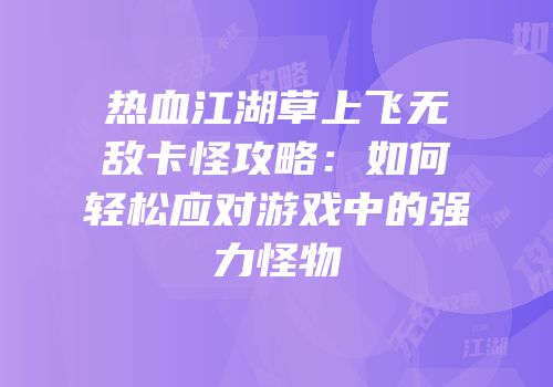 热血江湖草上飞无敌卡怪攻略：如何轻松应对游戏中的强力怪物