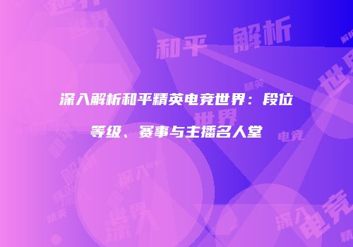深入解析和平精英电竞世界：段位等级、赛事与主播名人堂