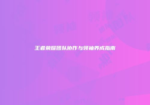 王者荣耀团队协作与领袖养成指南