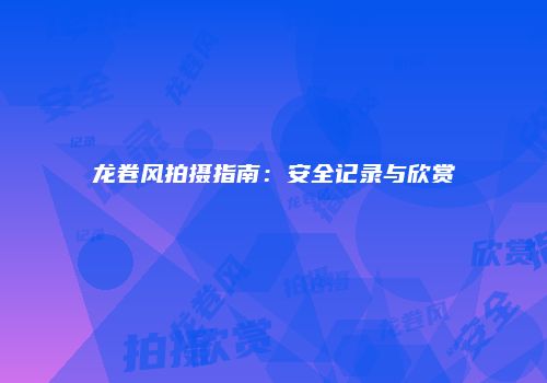 龙卷风拍摄指南：安全记录与欣赏