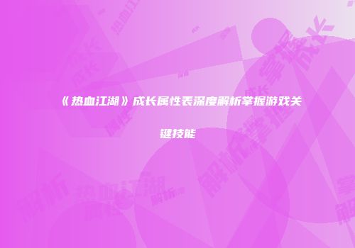 《热血江湖》成长属性表深度解析掌握游戏关键技能