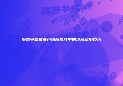 魔兽争霸抗战卢沟桥视频中的地图利用技巧