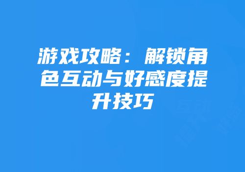 游戏攻略：解锁角色互动与好感度提升技巧