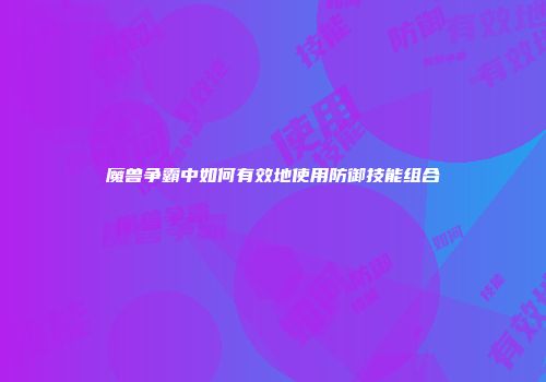 魔兽争霸中如何有效地使用防御技能组合