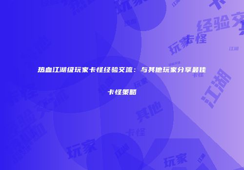 热血江湖级玩家卡怪经验交流：与其他玩家分享最佳卡怪策略