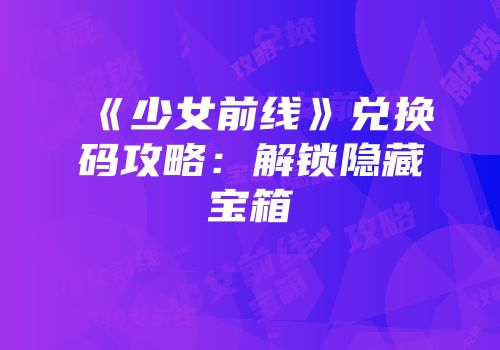 《少女前线》兑换码攻略：解锁隐藏宝箱