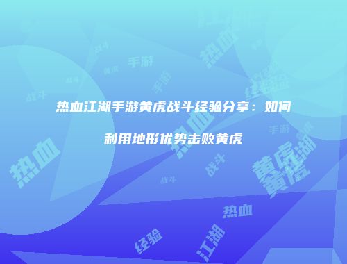 热血江湖手游黄虎战斗经验分享:如何利用地形优势击败黄虎