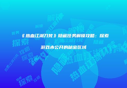 《热血江湖刀梵》隐藏任务解锁攻略：探索游戏未公开的秘密区域