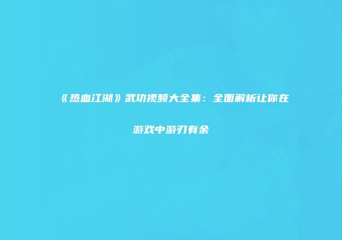 《热血江湖》武功视频大全集：全面解析让你在游戏中游刃有余