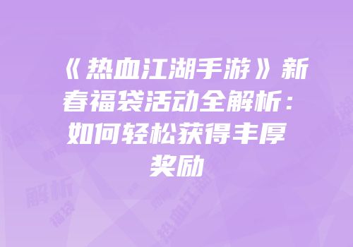 《热血江湖手游》新春福袋活动全解析：如何轻松获得丰厚奖励