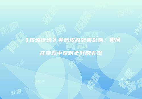 《攻城掠地》黄忠皮肤效果影响：如何在游戏中获得更好的表现