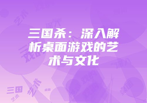 三国杀：深入解析桌面游戏的艺术与文化