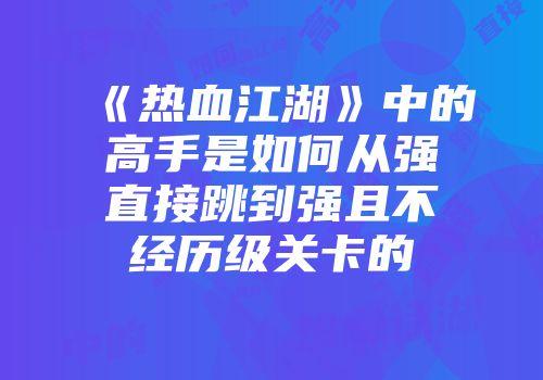 《热血江湖》中的高手是如何从强直接跳到强且不经历级关卡的