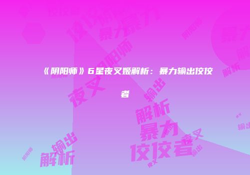 《阴阳师》6星夜叉姬解析：暴力输出佼佼者