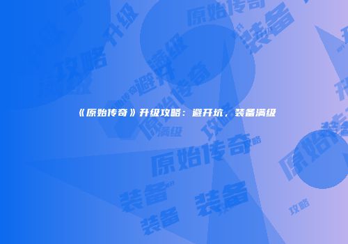 《原始传奇》升级攻略：避开坑，装备满级
