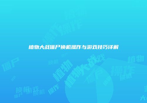 植物大战僵尸换机操作与游戏技巧详解