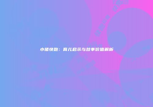 小猪快跑：育儿启示与故事价值解析