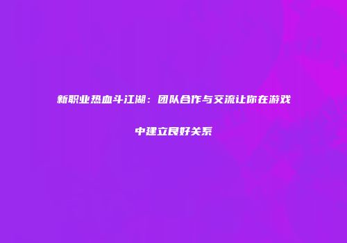 新职业热血斗江湖：团队合作与交流让你在游戏中建立良好关系