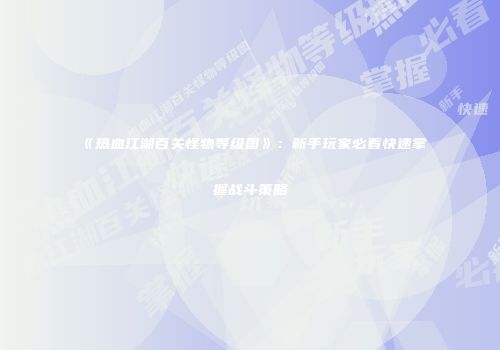 《热血江湖百关怪物等级图》：新手玩家必看快速掌握战斗策略