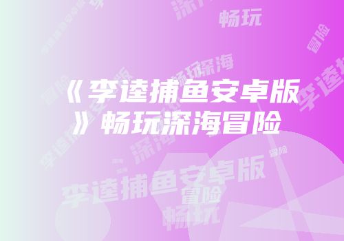 《李逵捕鱼安卓版》畅玩深海冒险