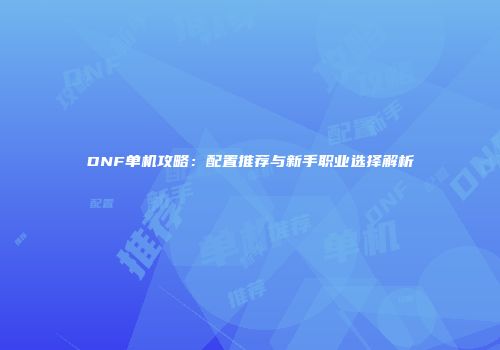 DNF单机攻略：配置推荐与新手职业选择解析