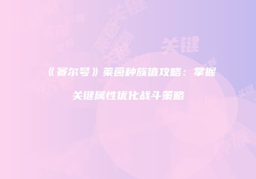 《赛尔号》莱茵种族值攻略：掌握关键属性优化战斗策略