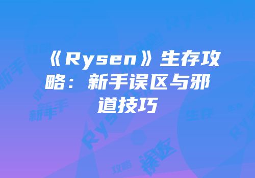 《Rysen》生存攻略：新手误区与邪道技巧