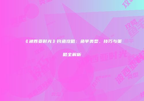 《波西亚时光》钓鱼攻略：鱼竿类型、技巧与策略全解析