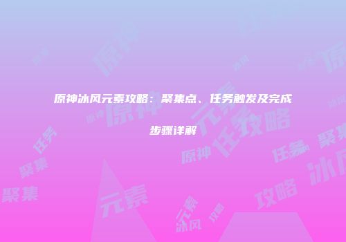 原神冰风元素攻略：聚集点、任务触发及完成步骤详解