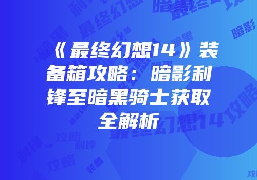 《最终幻想14》装备箱攻略：暗影利锋至暗黑骑士获取全解析
