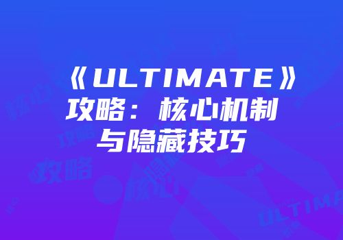 《ULTIMATE》攻略：核心机制与隐藏技巧